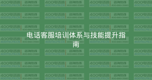 电话客服培训体系与技能提升指南-400电话选购平台