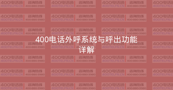 400电话外呼系统与呼出功能详解-400电话选购平台