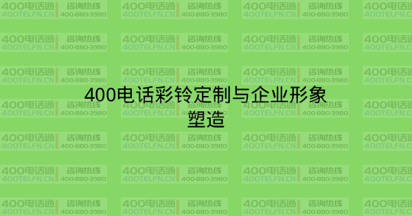 400电话彩铃定制与企业形象塑造-400电话选购平台