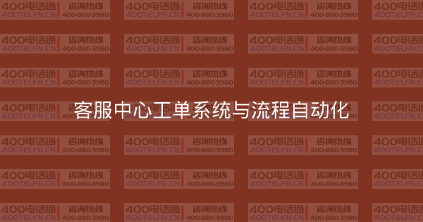 客服中心工单系统与流程自动化-400电话选购平台