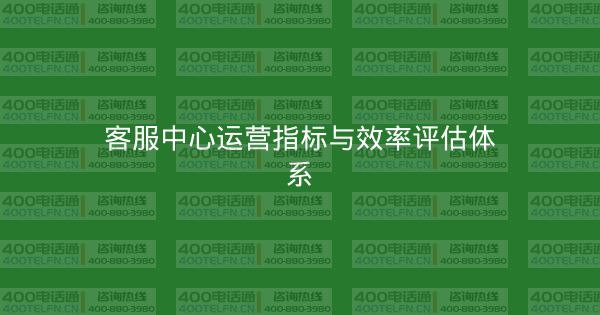 客服中心运营指标与效率评估体系-400电话选购平台