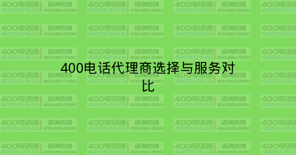400电话代理商选择与服务对比-400电话选购平台