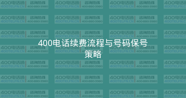 400电话续费流程与号码保号策略-400电话选购平台