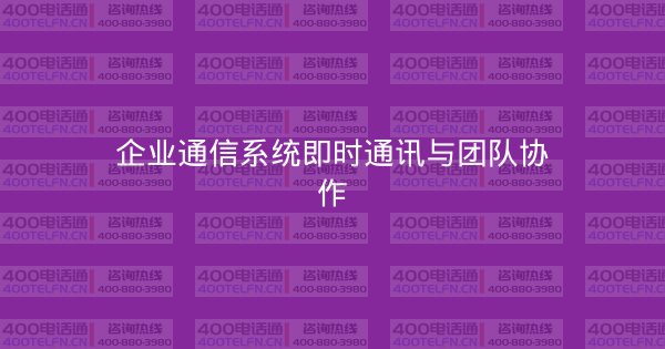 企业通信系统即时通讯与团队协作-400电话选购平台
