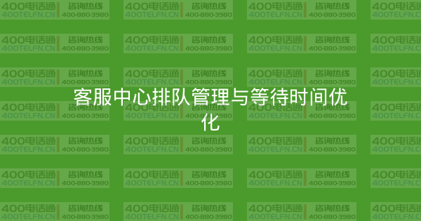 客服中心排队管理与等待时间优化-400电话选购平台
