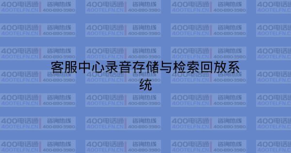 客服中心录音存储与检索回放系统-400电话选购平台