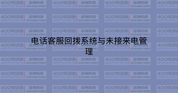 电话客服回拨系统与未接来电管理-400电话选购平台