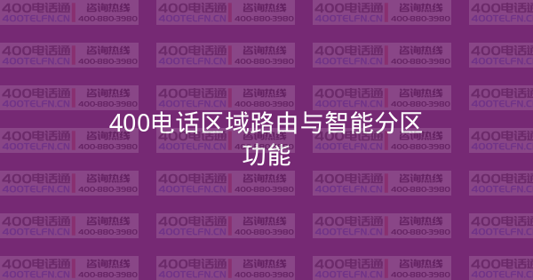 400电话区域路由与智能分区功能-400电话选购平台
