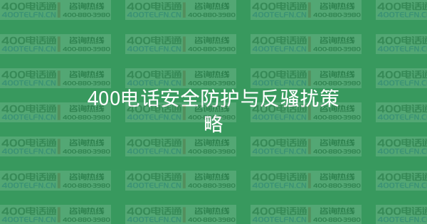 400电话安全防护与反骚扰策略-400电话选购平台