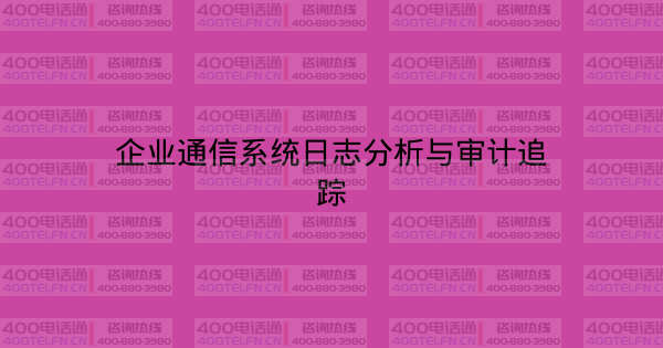 企业通信系统日志分析与审计追踪-400电话选购平台
