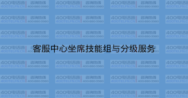 客服中心坐席技能组与分级服务-400电话选购平台