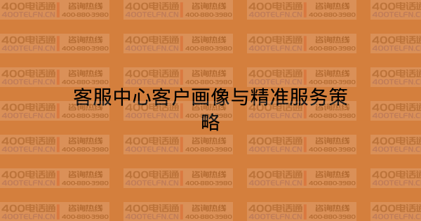 客服中心客户画像与精准服务策略-400电话选购平台