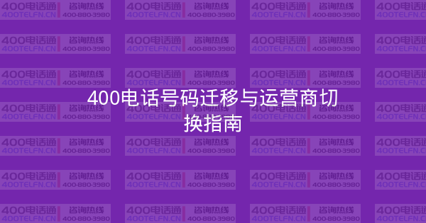 400电话号码迁移与运营商切换指南-400电话选购平台