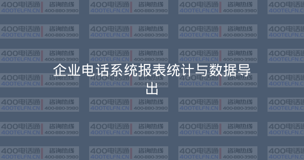 企业电话系统报表统计与数据导出-400电话选购平台