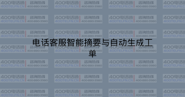 电话客服智能摘要与自动生成工单-400电话选购平台