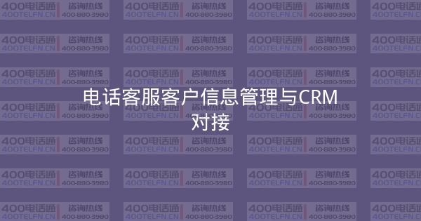 电话客服客户信息管理与CRM对接-400电话选购平台