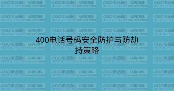 400电话号码安全防护与防劫持策略-400电话选购平台