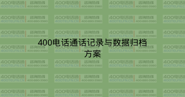 400电话通话记录与数据归档方案-400电话选购平台