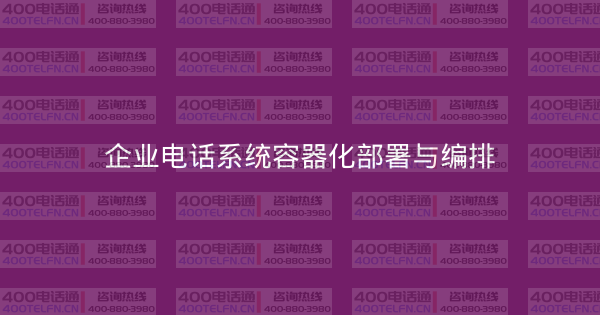 企业电话系统容器化部署与编排-400电话选购平台