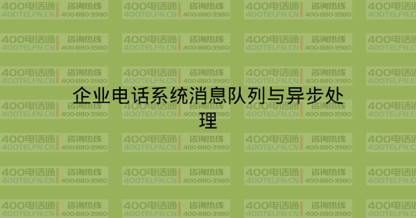 企业电话系统消息队列与异步处理-400电话选购平台