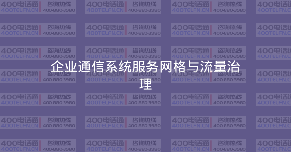 企业通信系统服务网格与流量治理-400电话选购平台