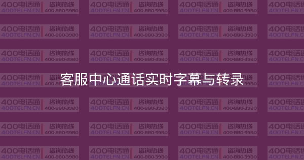 客服中心通话实时字幕与转录-400电话选购平台