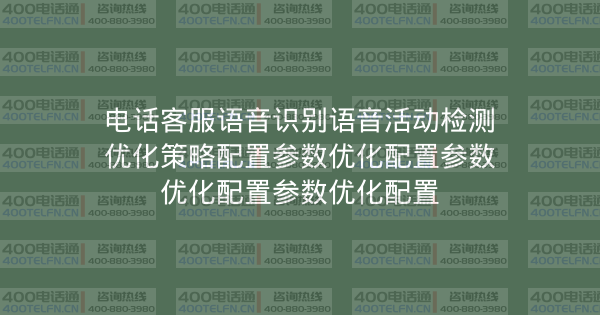电话客服语音识别语音活动检测优化策略配置参数优化配置参数优化配置参数优化配置-400电话选购平台