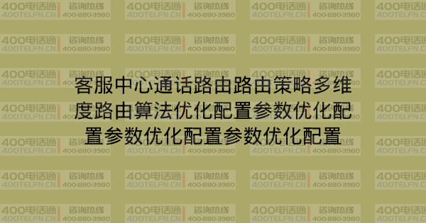 客服中心通话路由路由策略多维度路由算法优化配置参数优化配置参数优化配置参数优化配置-400电话选购平台