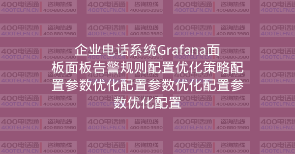 企业电话系统Grafana面板面板告警规则配置优化策略配置参数优化配置参数优化配置参数优化配置-400电话选购平台