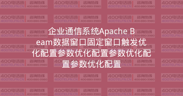 企业通信系统Apache Beam数据窗口固定窗口触发优化配置参数优化配置参数优化配置参数优化配置-400电话选购平台