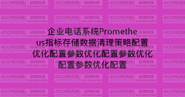 企业电话系统Prometheus指标存储数据清理策略配置优化配置参数优化配置参数优化配置参数优化配置-400电话选购平台