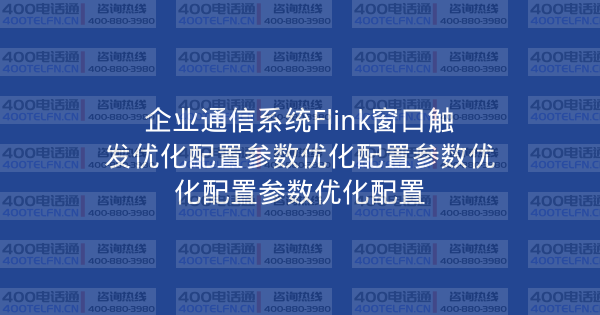 企业通信系统Flink窗口触发优化配置参数优化配置参数优化配置参数优化配置-400电话选购平台