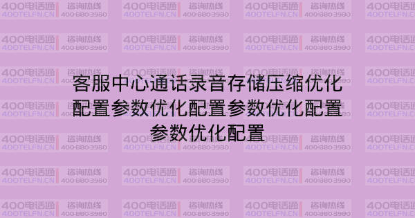 客服中心通话录音存储压缩优化配置参数优化配置参数优化配置参数优化配置-400电话选购平台