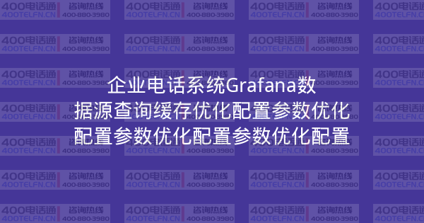 企业电话系统Grafana数据源查询缓存优化配置参数优化配置参数优化配置参数优化配置-400电话选购平台