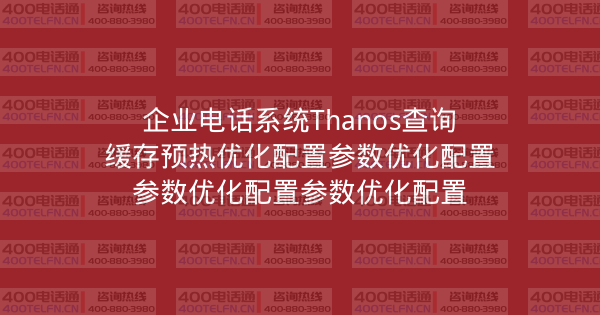 企业电话系统Thanos查询缓存预热优化配置参数优化配置参数优化配置参数优化配置-400电话选购平台
