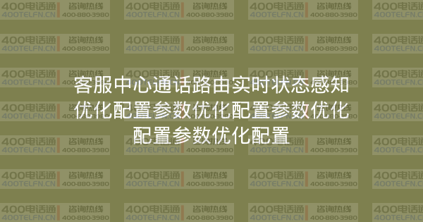 客服中心通话路由实时状态感知优化配置参数优化配置参数优化配置参数优化配置-400电话选购平台