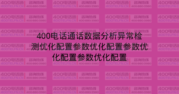 400电话通话数据分析异常检测优化配置参数优化配置参数优化配置参数优化配置-400电话选购平台