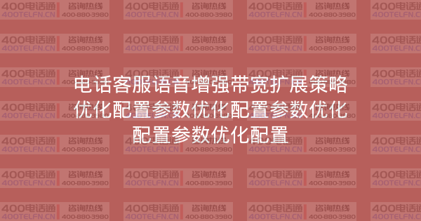 电话客服语音增强带宽扩展策略优化配置参数优化配置参数优化配置参数优化配置-400电话选购平台