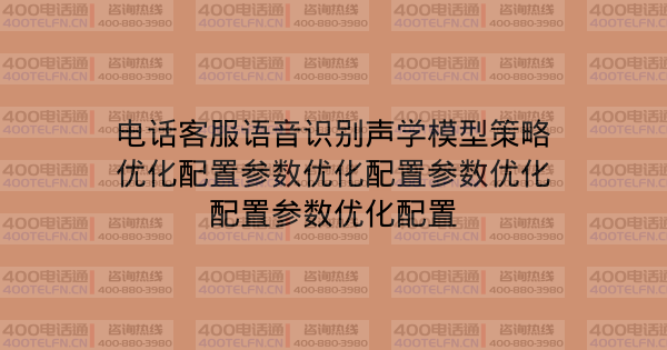 电话客服语音识别声学模型策略优化配置参数优化配置参数优化配置参数优化配置-400电话选购平台
