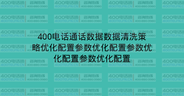 400电话通话数据数据清洗策略优化配置参数优化配置参数优化配置参数优化配置-400电话选购平台