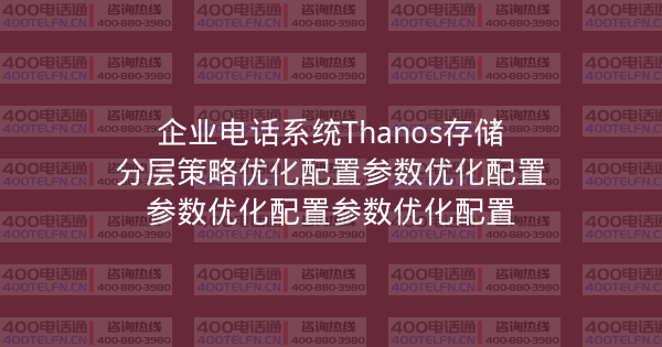 企业电话系统Thanos存储分层策略优化配置参数优化配置参数优化配置参数优化配置-400电话选购平台