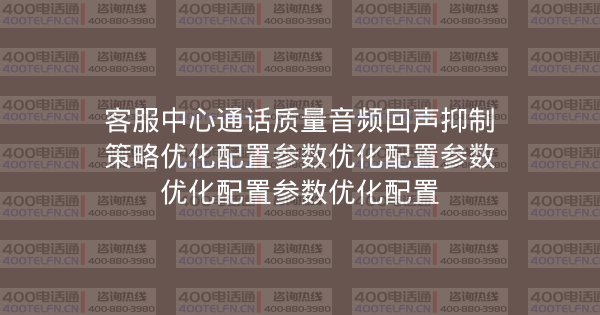 客服中心通话质量音频回声抑制策略优化配置参数优化配置参数优化配置参数优化配置-400电话选购平台
