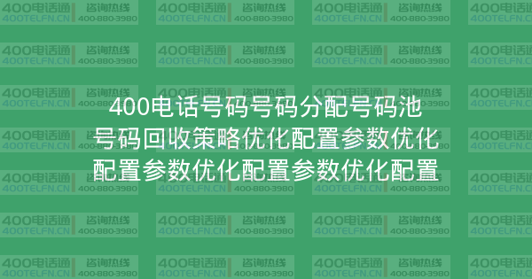 400电话号码号码分配号码池号码回收策略优化配置参数优化配置参数优化配置参数优化配置-400电话选购平台