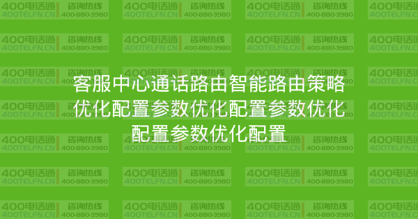 客服中心通话路由智能路由策略优化配置参数优化配置参数优化配置参数优化配置-400电话选购平台