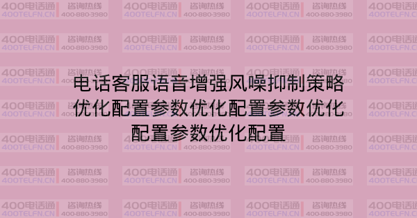 电话客服语音增强风噪抑制策略优化配置参数优化配置参数优化配置参数优化配置-400电话选购平台