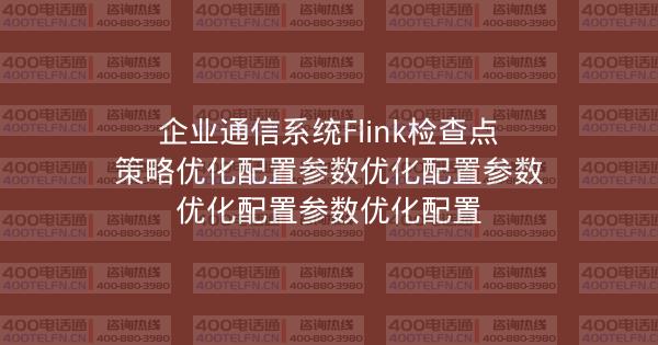 企业通信系统Flink检查点策略优化配置参数优化配置参数优化配置参数优化配置-400电话选购平台