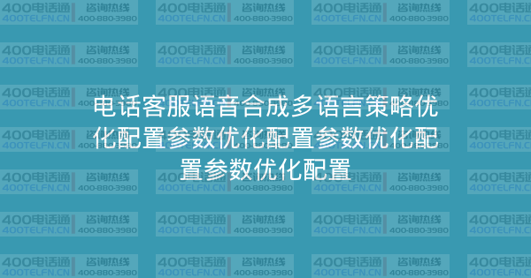 电话客服语音合成多语言策略优化配置参数优化配置参数优化配置参数优化配置-400电话选购平台