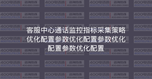 客服中心通话监控指标采集策略优化配置参数优化配置参数优化配置参数优化配置-400电话选购平台