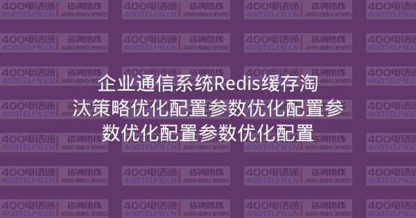 企业通信系统Redis缓存淘汰策略优化配置参数优化配置参数优化配置参数优化配置-400电话选购平台