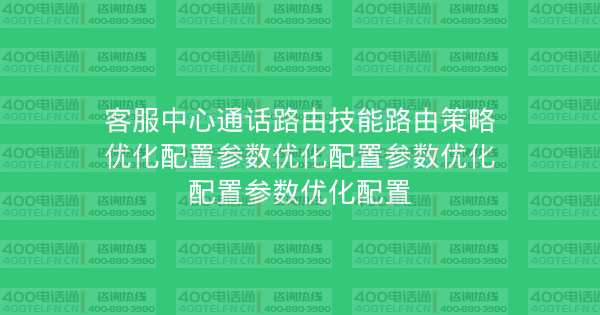 客服中心通话路由技能路由策略优化配置参数优化配置参数优化配置参数优化配置-400电话选购平台